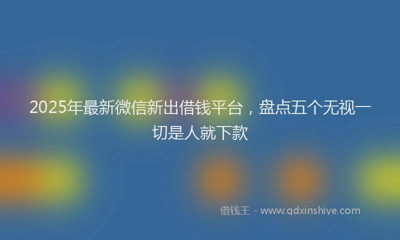 2025年最新微信新出借钱平台，盘点五个无视一切是人就下款