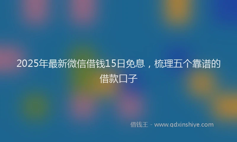 2025年最新微信借钱15日免息，梳理五个靠谱的借款口子