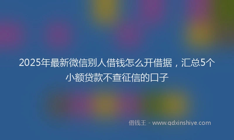 2025年最新微信别人借钱怎么开借据，汇总5个小额贷款不查征信的口子
