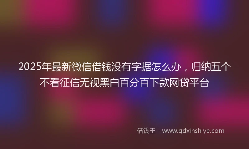 2025年最新微信借钱没有字据怎么办，归纳五个不看征信无视黑白百分百下款网贷平台