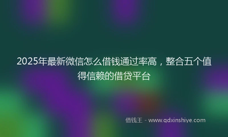 2025年最新微信怎么借钱通过率高，整合五个值得信赖的借贷平台