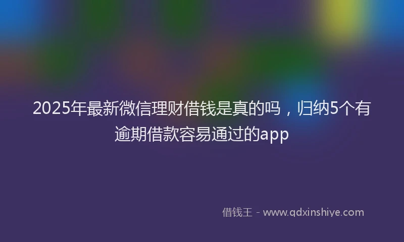 2025年最新微信理财借钱是真的吗，归纳5个有逾期借款容易通过的app