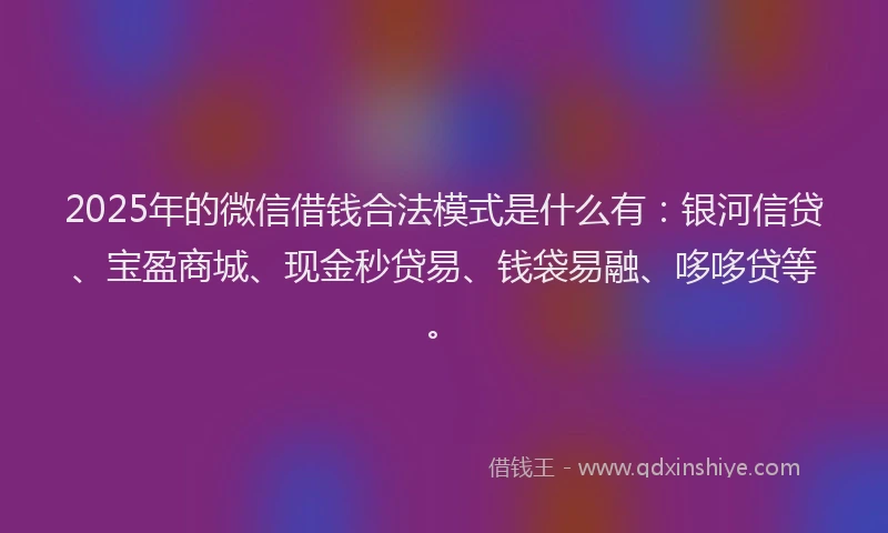 2025年的微信借钱合法模式是什么有：银河信贷、宝盈商城、现金秒贷易、钱袋易融、哆哆贷等。