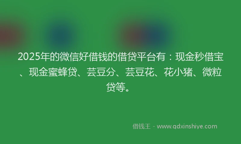 2025年的微信好借钱的借贷平台有：现金秒借宝、现金蜜蜂贷、芸豆分、芸豆花、花小猪、微粒贷等。