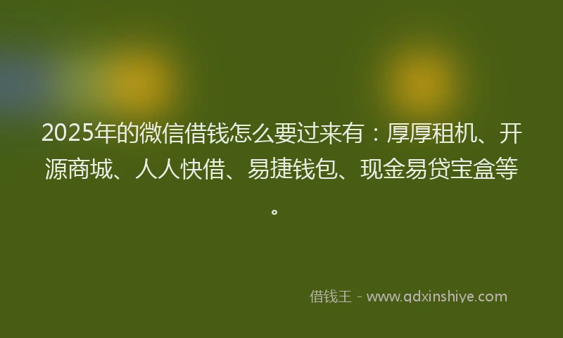 2025年的微信借钱怎么要过来有：厚厚租机、开源商城、人人快借、易捷钱包、现金易贷宝盒等。