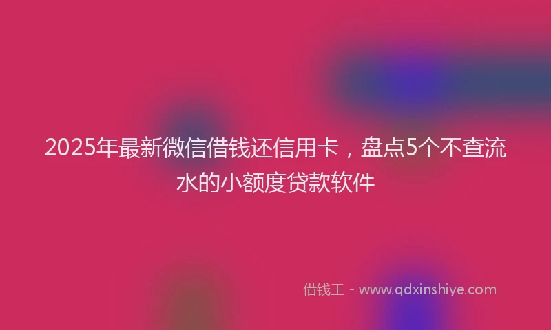 2025年最新微信借钱还信用卡，盘点5个不查流水的小额度贷款软件