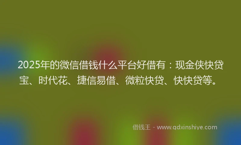 2025年的微信借钱什么平台好借有：现金侠快贷宝、时代花、捷信易借、微粒快贷、快快贷等。