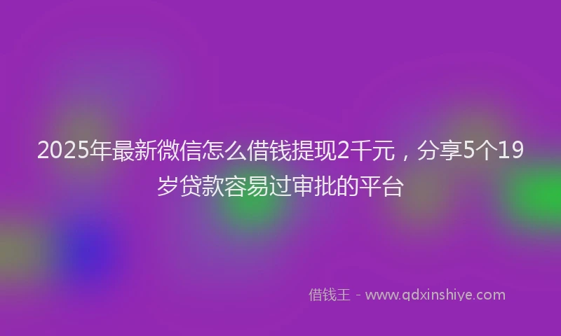 2025年最新微信怎么借钱提现2千元，分享5个19岁贷款容易过审批的平台