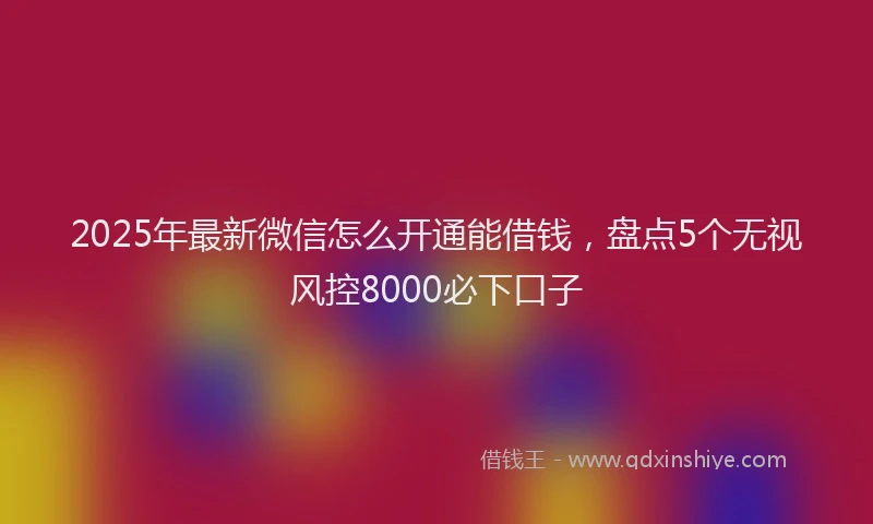 2025年最新微信怎么开通能借钱，盘点5个无视风控8000必下口子