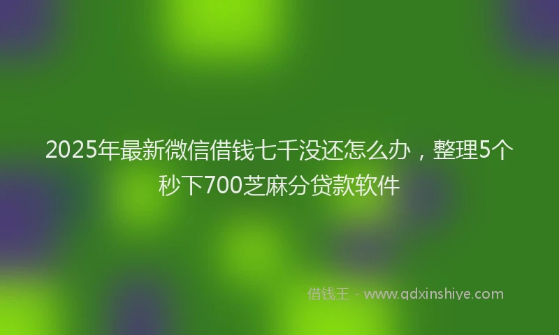2025年最新微信借钱七千没还怎么办，整理5个秒下700芝麻分贷款软件