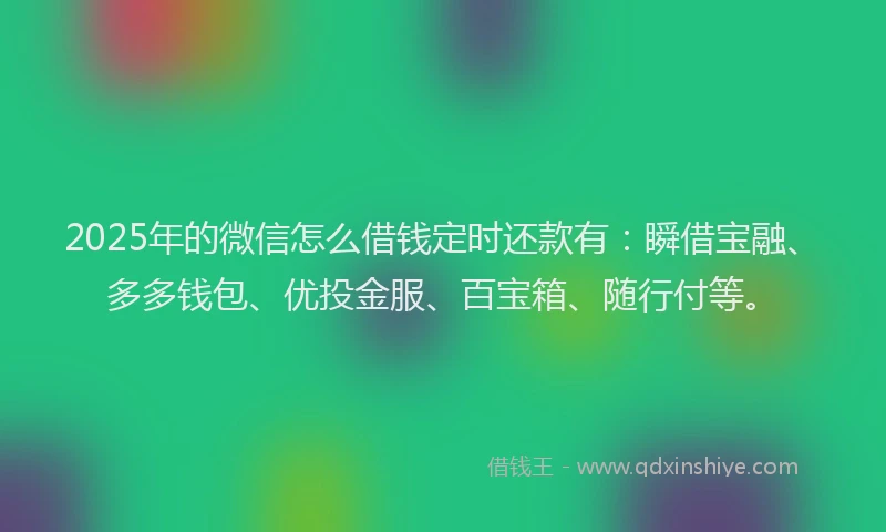 2025年的微信怎么借钱定时还款有：瞬借宝融、多多钱包、优投金服、百宝箱、随行付等。