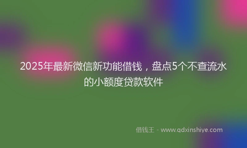 2025年最新微信新功能借钱，盘点5个不查流水的小额度贷款软件