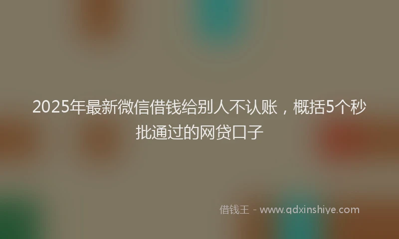 2025年最新微信借钱给别人不认账，概括5个秒批通过的网贷口子