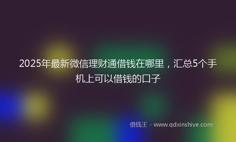 2025年最新微信理财通借钱在哪里，汇总5个手机上可以借钱的口子