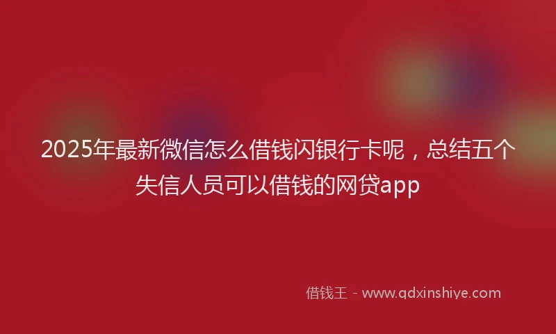 2025年最新微信怎么借钱闪银行卡呢，总结五个失信人员可以借钱的网贷app