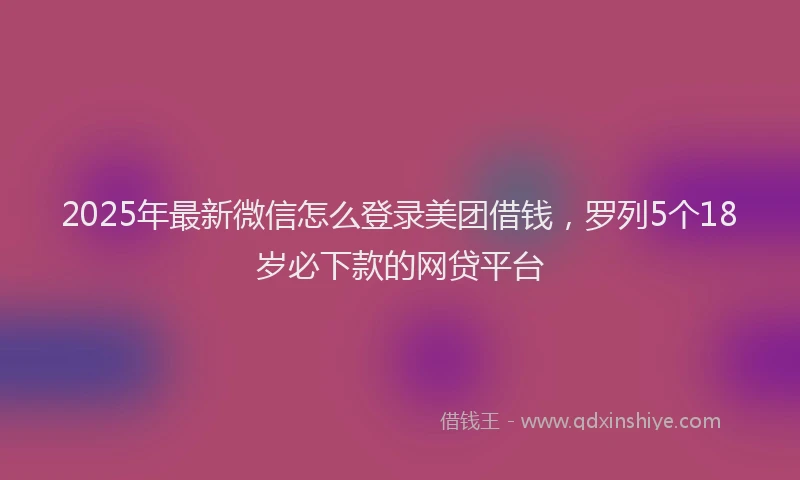 2025年最新微信怎么登录美团借钱，罗列5个18岁必下款的网贷平台