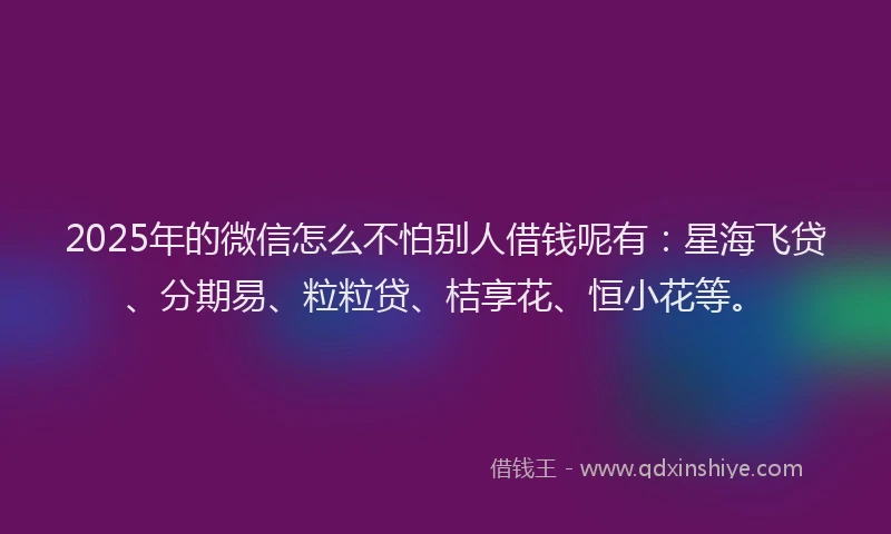 2025年的微信怎么不怕别人借钱呢有：星海飞贷、分期易、粒粒贷、桔享花、恒小花等。