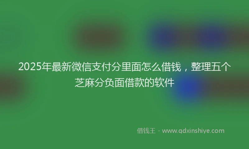 2025年最新微信支付分里面怎么借钱，整理五个芝麻分负面借款的软件