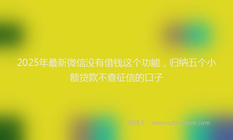 2025年最新微信没有借钱这个功能，归纳五个小额贷款不查征信的口子