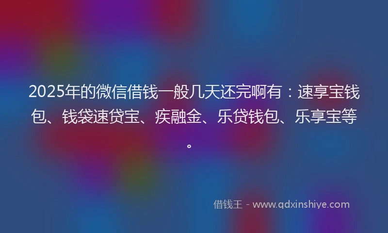 2025年的微信借钱一般几天还完啊有：速享宝钱包、钱袋速贷宝、疾融金、乐贷钱包、乐享宝等。