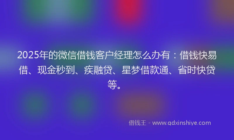 2025年的微信借钱客户经理怎么办有：借钱快易借、现金秒到、疾融贷、星梦借款通、省时快贷等。