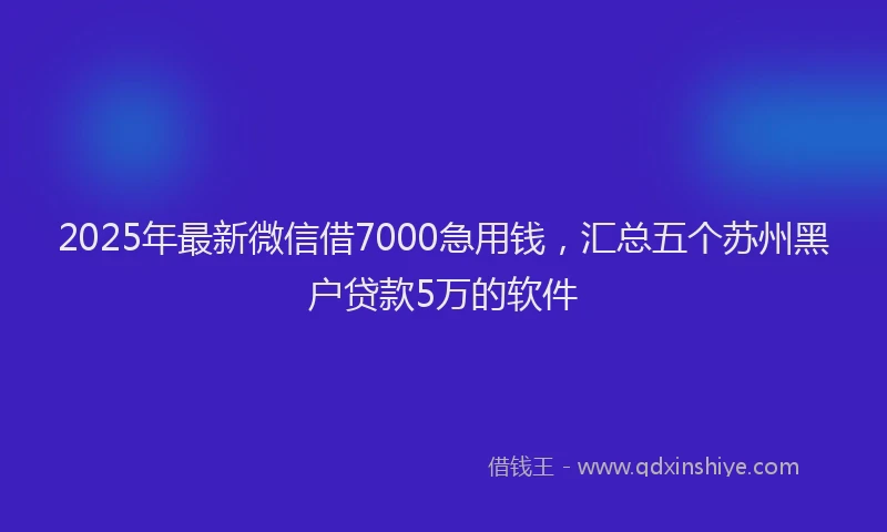 2025年最新微信借7000急用钱，汇总五个苏州黑户贷款5万的软件