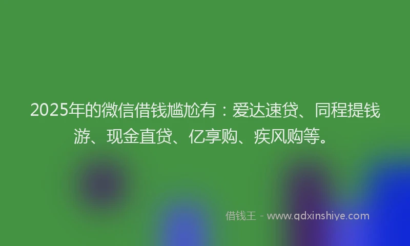2025年的微信借钱尴尬有：爱达速贷、同程提钱游、现金直贷、亿享购、疾风购等。