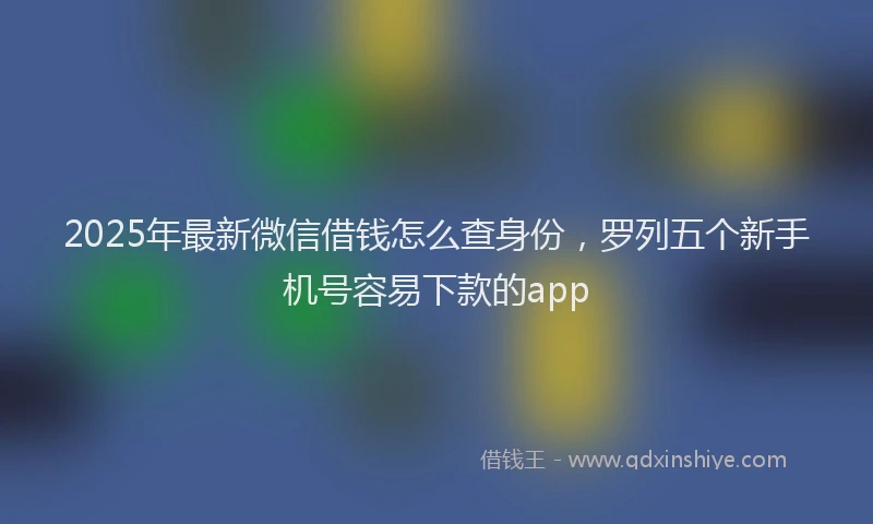 2025年最新微信借钱怎么查身份，罗列五个新手机号容易下款的app