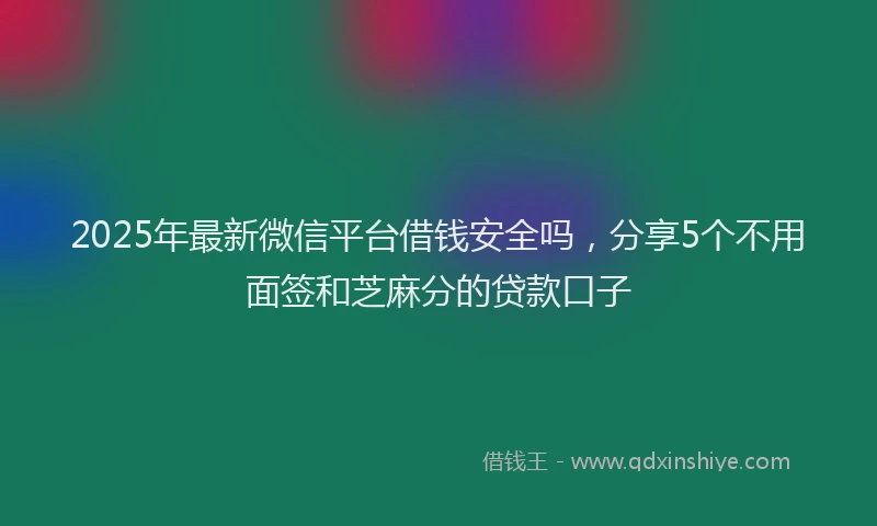 2025年最新微信平台借钱安全吗，分享5个不用面签和芝麻分的贷款口子