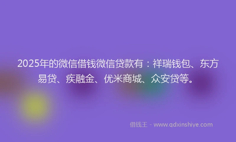 2025年的微信借钱微信贷款有：祥瑞钱包、东方易贷、疾融金、优米商城、众安贷等。