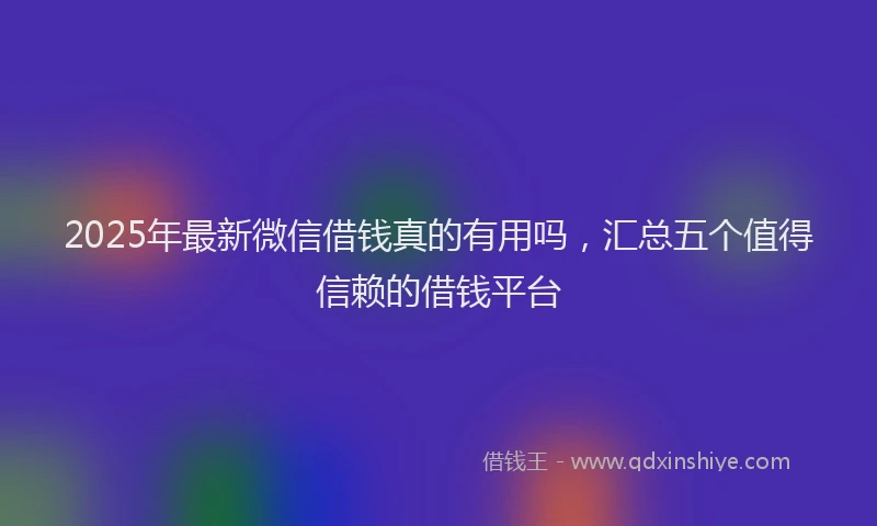2025年最新微信借钱真的有用吗，汇总五个值得信赖的借钱平台
