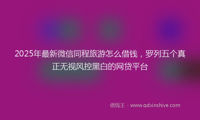 2025年最新微信同程旅游怎么借钱，罗列五个真正无视风控黑白的网贷平台