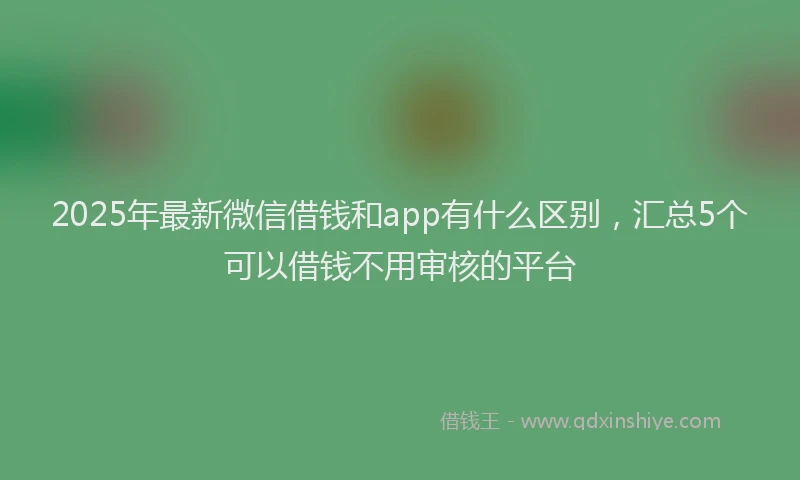 2025年最新微信借钱和app有什么区别，汇总5个可以借钱不用审核的平台