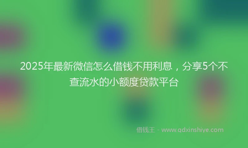 2025年最新微信怎么借钱不用利息，分享5个不查流水的小额度贷款平台