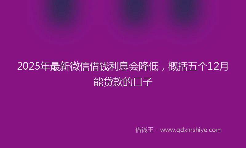 2025年最新微信借钱利息会降低，概括五个12月能贷款的口子