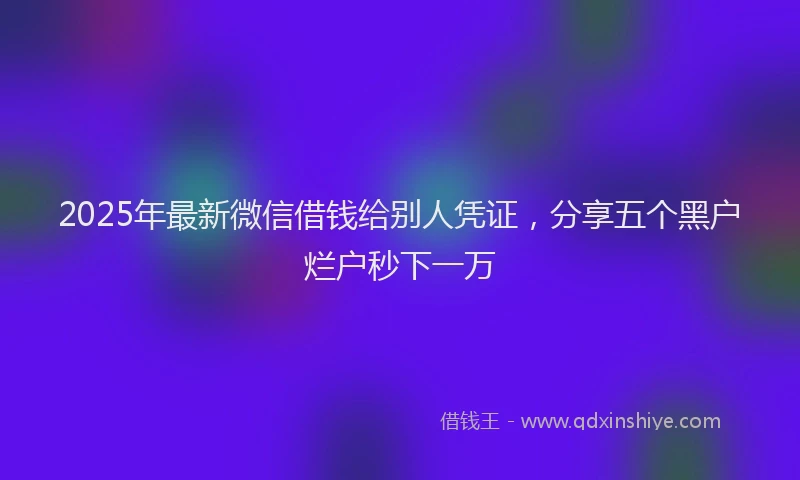 2025年最新微信借钱给别人凭证，分享五个黑户烂户秒下一万