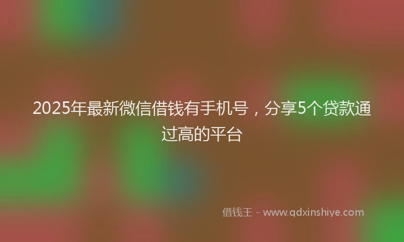 2025年最新微信借钱有手机号，分享5个贷款通过高的平台
