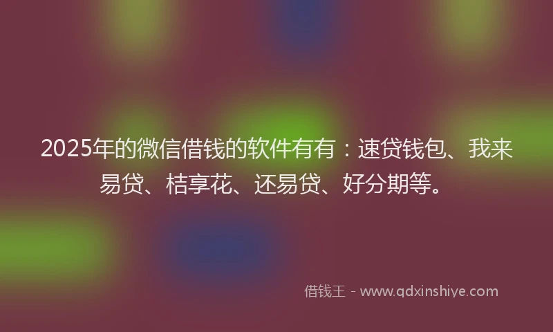 2025年的微信借钱的软件有有：速贷钱包、我来易贷、桔享花、还易贷、好分期等。
