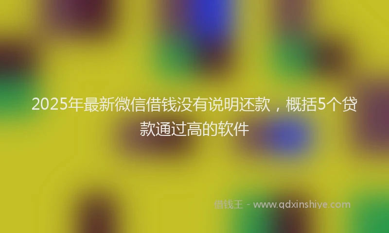 2025年最新微信借钱没有说明还款，概括5个贷款通过高的软件