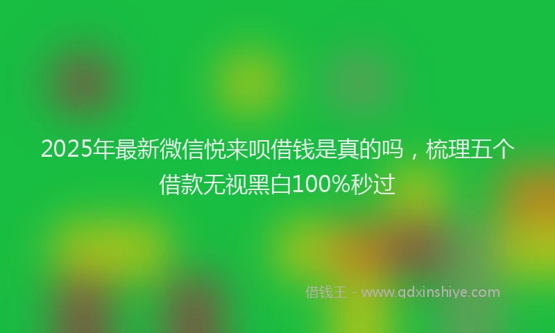 2025年最新微信悦来呗借钱是真的吗，梳理五个借款无视黑白100%秒过