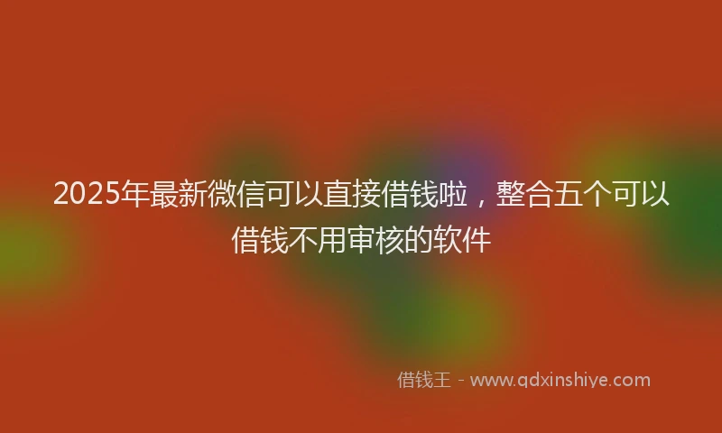 2025年最新微信可以直接借钱啦，整合五个可以借钱不用审核的软件
