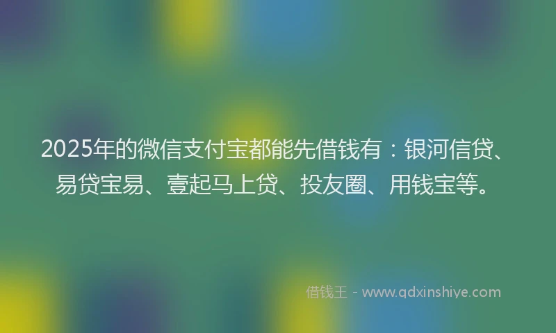 2025年的微信支付宝都能先借钱有：银河信贷、易贷宝易、壹起马上贷、投友圈、用钱宝等。