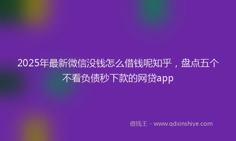 2025年最新微信没钱怎么借钱呢知乎，盘点五个不看负债秒下款的网贷app