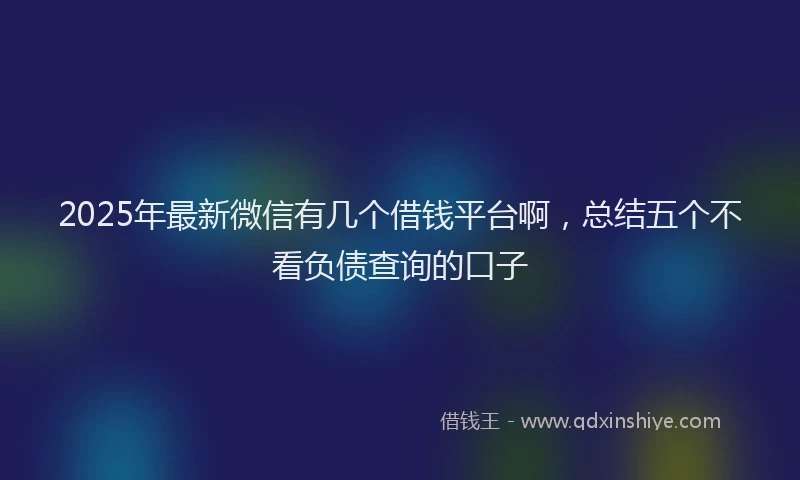 2025年最新微信有几个借钱平台啊，总结五个不看负债查询的口子