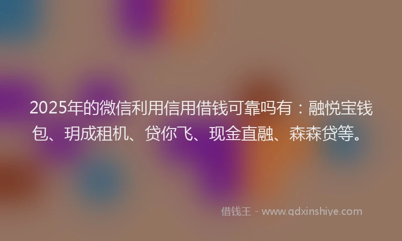 2025年的微信利用信用借钱可靠吗有：融悦宝钱包、玥成租机、贷你飞、现金直融、森森贷等。