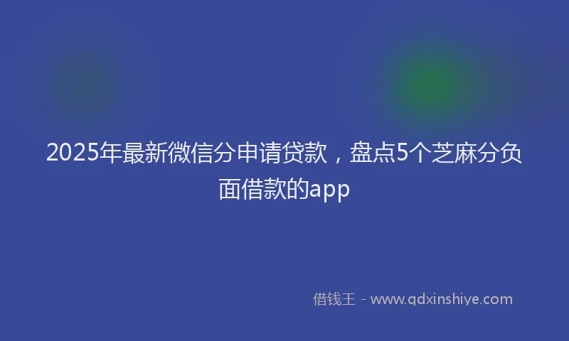 2025年最新微信分申请贷款，盘点5个芝麻分负面借款的app