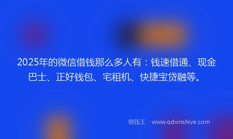 2025年的微信借钱那么多人有：钱速借通、现金巴士、正好钱包、宅租机、快捷宝贷融等。