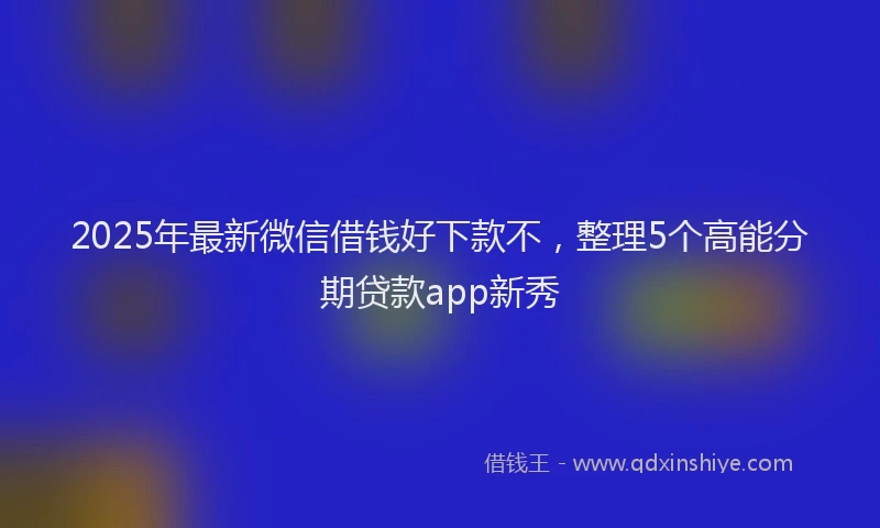 2025年最新微信借钱好下款不，整理5个高能分期贷款app新秀