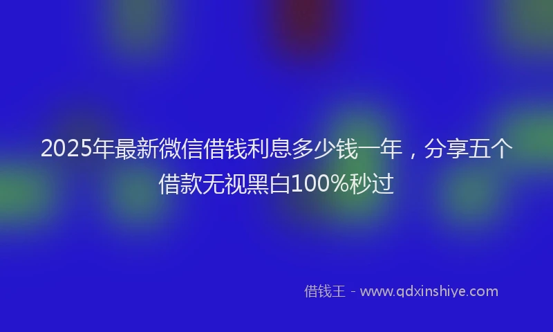 2025年最新微信借钱利息多少钱一年，分享五个借款无视黑白100%秒过