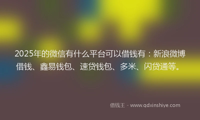 2025年的微信有什么平台可以借钱有：新浪微博借钱、鑫易钱包、速贷钱包、多米、闪贷通等。